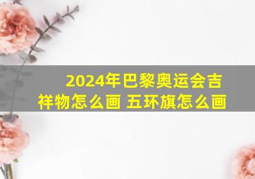 2024年巴黎奥运会吉祥物怎么画 五环旗怎么画